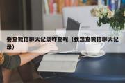 要查微信聊天记录咋查呢（我想查微信聊天记录）