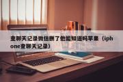 查聊天记录微信删了他能知道吗苹果（iphone查聊天记录）