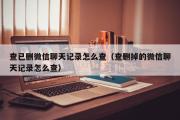 查已删微信聊天记录怎么查（查删掉的微信聊天记录怎么查）