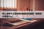 网上查聊天记录收费的都是真的假的（查聊天记录查什么）