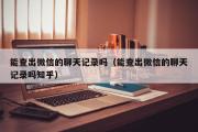 能查出微信的聊天记录吗（能查出微信的聊天记录吗知乎）