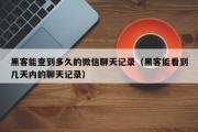 黑客能查到多久的微信聊天记录（黑客能看到几天内的聊天记录）