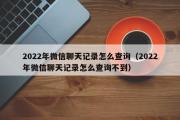 2022年微信聊天记录怎么查询（2022年微信聊天记录怎么查询不到）