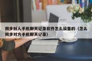 同步别人手机聊天记录软件怎么设置的（怎么同步对方手机聊天记录）