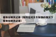 看微信聊天记录（如何在对方不知情的情况下看微信聊天记录）