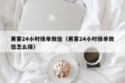 黑客24小时接单微信（黑客24小时接单微信怎么接）