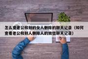 怎么查老公和别的女人删除的聊天记录（如何查看老公和别人删除人的微信聊天记录）