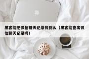 黑客能把微信聊天记录找到么（黑客能查出微信聊天记录吗）