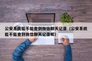 公安系统能不能查到微信聊天记录（公安系统能不能查到微信聊天记录呢）