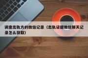 调查出轨方的微信记录（出轨证据微信聊天记录怎么获取）