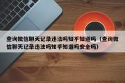 查询微信聊天记录违法吗知乎知道吗（查询微信聊天记录违法吗知乎知道吗安全吗）