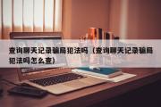 查询聊天记录骗局犯法吗（查询聊天记录骗局犯法吗怎么查）