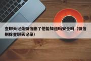 查聊天记录微信删了他能知道吗安全吗（微信删除查聊天记录）