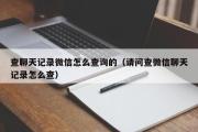 查聊天记录微信怎么查询的（请问查微信聊天记录怎么查）