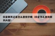 抖音聊天记录怎么查找字眼（抖音怎么查找聊天内容）