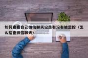 如何查看自己微信聊天记录有没有被监控（怎么检查微信聊天）