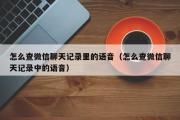 怎么查微信聊天记录里的语音（怎么查微信聊天记录中的语音）