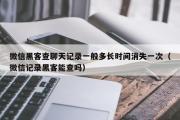 微信黑客查聊天记录一般多长时间消失一次（微信记录黑客能查吗）