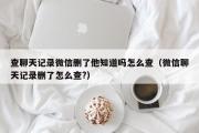 查聊天记录微信删了他知道吗怎么查（微信聊天记录删了怎么查?）