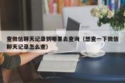 查微信聊天记录到哪里去查询（想查一下微信聊天记录怎么查）