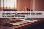 怎么远程监测对方微信聊天记录（怎么远程监测对方微信聊天记录软件）