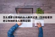 怎么查老公和别的女人聊天记录（怎样能看到老公和别的女人聊天记录）