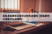 出轨微信聊天记录可以作为证据吗（出轨聊天记录能作为证据吗）