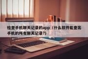 检查手机聊天记录的app（什么软件能查出手机的所有聊天记录?）