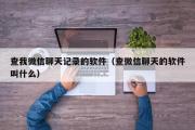 查我微信聊天记录的软件（查微信聊天的软件叫什么）