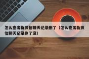 怎么查出轨微信聊天记录删了（怎么查出轨微信聊天记录删了没）