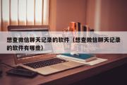 想查微信聊天记录的软件（想查微信聊天记录的软件有哪些）