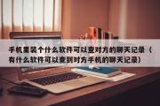 手机里装个什么软件可以查对方的聊天记录（有什么软件可以查到对方手机的聊天记录）