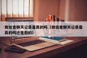 微信查聊天记录是真的吗（微信查聊天记录是真的吗还是假的）