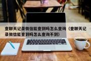 查聊天记录微信能查到吗怎么查询（查聊天记录微信能查到吗怎么查询不到）