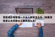 发现老公频繁跟一个女人聊天怎么办（如果发现老公天天跟女人聊天怎么办）