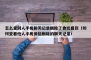 怎么查别人手机聊天记录删除了也能看到（如何查看他人手机微信删除的聊天记录）