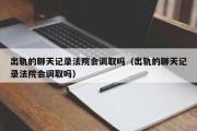 出轨的聊天记录法院会调取吗（出轨的聊天记录法院会调取吗）