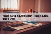 抖音聊天记录怎么查找以前的（抖音怎么看以前聊天记录）