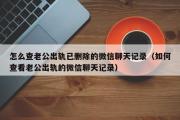 怎么查老公出轨已删除的微信聊天记录（如何查看老公出轨的微信聊天记录）