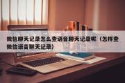 微信聊天记录怎么查语音聊天记录呢（怎样查微信语音聊天记录）