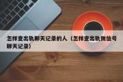 怎样查出轨聊天记录的人（怎样查出轨微信号聊天记录）