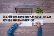 怎么样才能查出老婆和别人聊天记录（怎么才能知道老婆和别人的聊天记录）