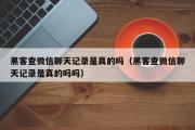 黑客查微信聊天记录是真的吗（黑客查微信聊天记录是真的吗吗）