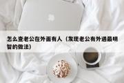 怎么查老公在外面有人（发现老公有外遇最明智的做法）