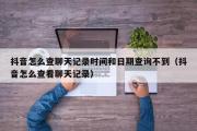 抖音怎么查聊天记录时间和日期查询不到（抖音怎么查看聊天记录）