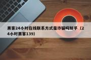 黑客24小时在线联系方式是诈骗吗知乎（24小时黑客139）