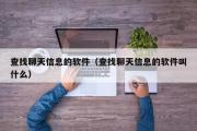 查找聊天信息的软件（查找聊天信息的软件叫什么）