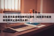 出轨警方能查微信聊天记录吗（出轨警方能查微信聊天记录吗怎么查）